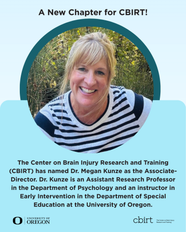 A graphic with a light blue background features a circular photo of Dr. Megan Kunze smiling outdoors. The title at the top reads, “A New Chapter for CBIRT!” Below the photo, text states: “The Center on Brain Injury Research and Training (CBIRT) has named Dr. Megan Kunze as the Associate Director. Dr. Kunze is an Assistant Research Professor in the Department of Psychology and an instructor in Early Intervention in the Department of Special Education at the University of Oregon.” At the bottom are the Univer